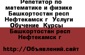 Репетитор по математике и физике - Башкортостан респ., Нефтекамск г. Услуги » Обучение. Курсы   . Башкортостан респ.,Нефтекамск г.